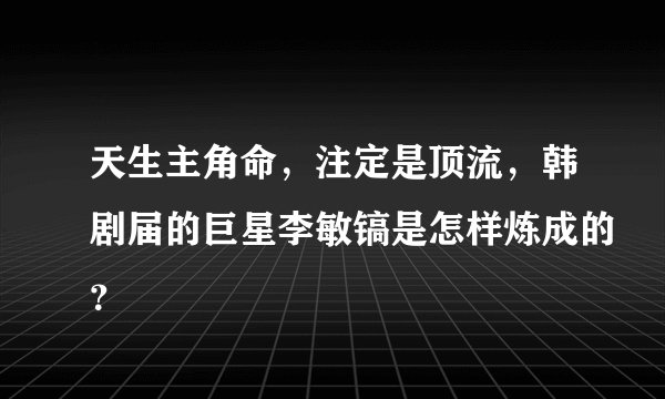 天生主角命，注定是顶流，韩剧届的巨星李敏镐是怎样炼成的？