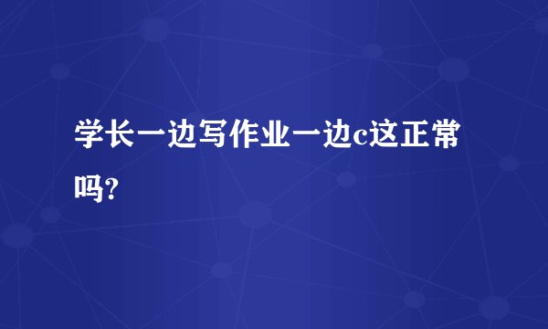 学长一边写作业一边c这正常吗?