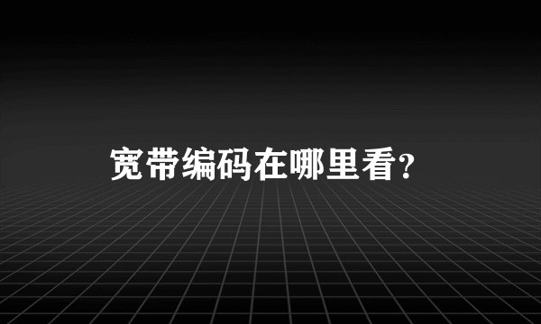 宽带编码在哪里看？