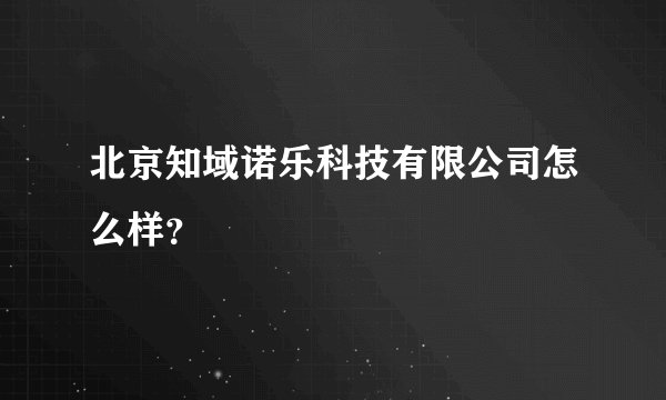 北京知域诺乐科技有限公司怎么样？