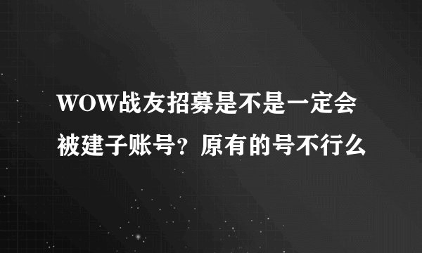 WOW战友招募是不是一定会被建子账号？原有的号不行么