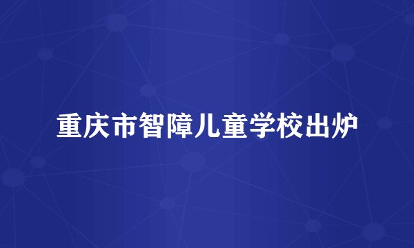 重庆市智障儿童学校出炉