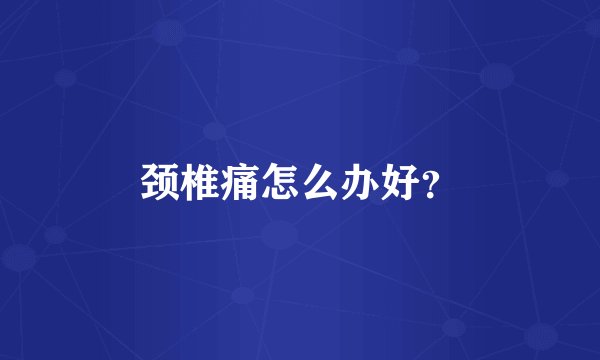 颈椎痛怎么办好？