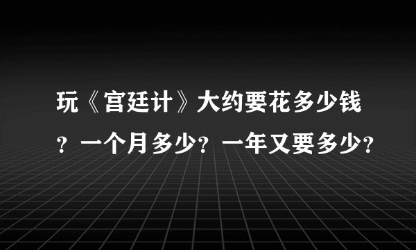 玩《宫廷计》大约要花多少钱？一个月多少？一年又要多少？