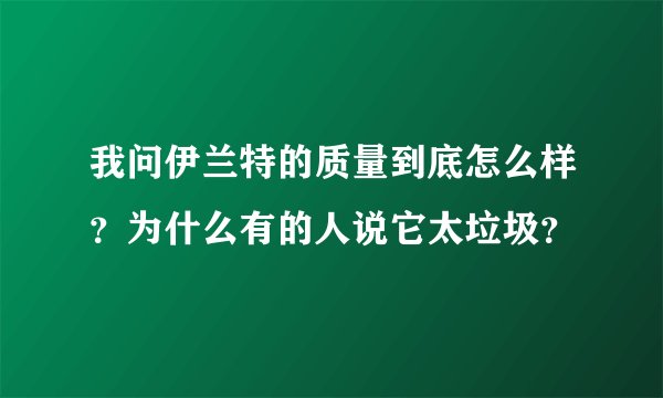 我问伊兰特的质量到底怎么样？为什么有的人说它太垃圾？