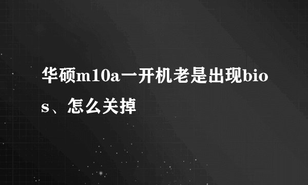 华硕m10a一开机老是出现bios、怎么关掉