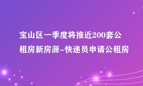 宝山区一季度将推近200套公租房新房源-快递员申请公租房