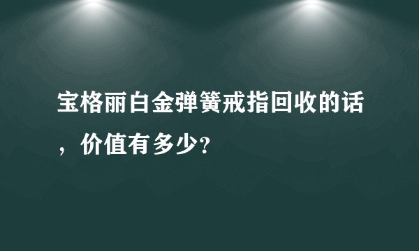宝格丽白金弹簧戒指回收的话，价值有多少？