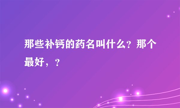 那些补钙的药名叫什么？那个最好，？