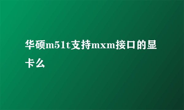 华硕m51t支持mxm接口的显卡么
