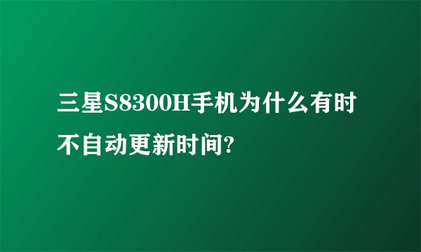 三星S8300H手机为什么有时不自动更新时间?