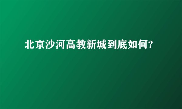 北京沙河高教新城到底如何?