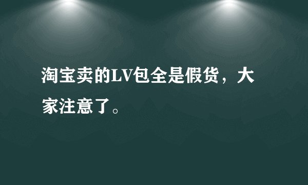 淘宝卖的LV包全是假货，大家注意了。