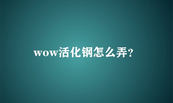 wow活化钢怎么弄？