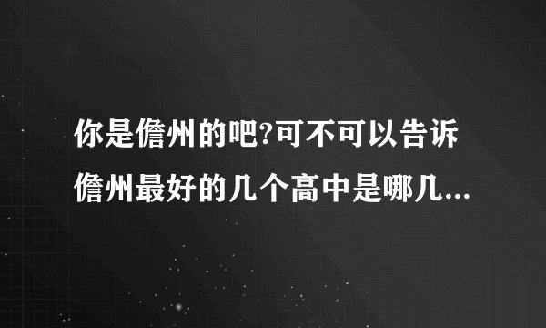 你是儋州的吧?可不可以告诉儋州最好的几个高中是哪几个?拜托拜托谢谢~~?