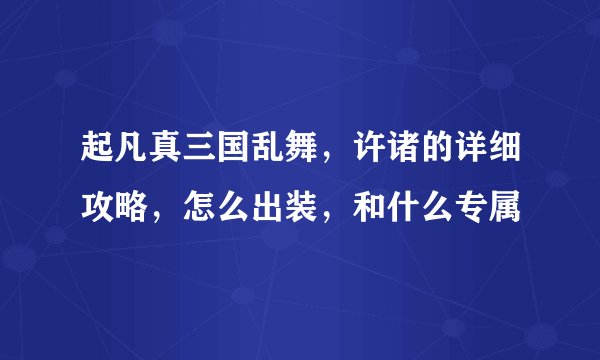 起凡真三国乱舞，许诸的详细攻略，怎么出装，和什么专属