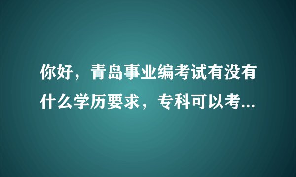 你好，青岛事业编考试有没有什么学历要求，专科可以考吗?社会工作专业的学生可以报考哪一类？