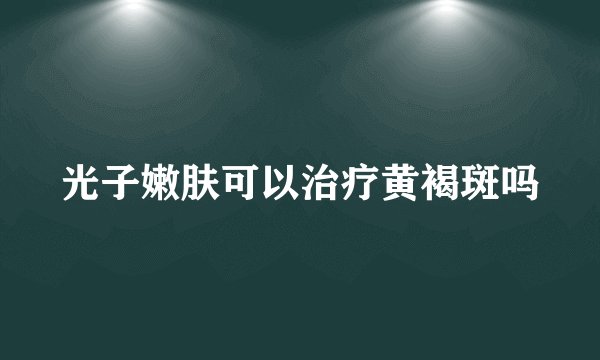 光子嫩肤可以治疗黄褐斑吗