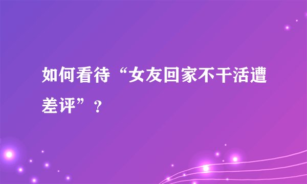如何看待“女友回家不干活遭差评”？