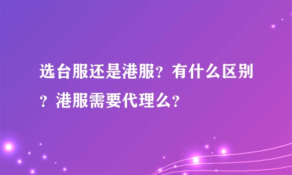 选台服还是港服？有什么区别？港服需要代理么？