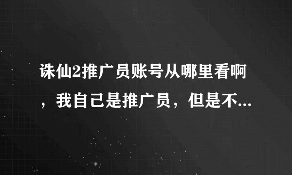 诛仙2推广员账号从哪里看啊，我自己是推广员，但是不知道怎样邀请别人