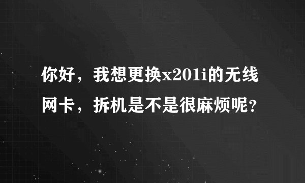 你好，我想更换x201i的无线网卡，拆机是不是很麻烦呢？