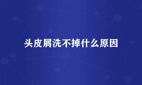 头皮屑洗不掉什么原因