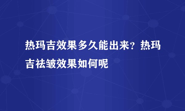 热玛吉效果多久能出来？热玛吉祛皱效果如何呢