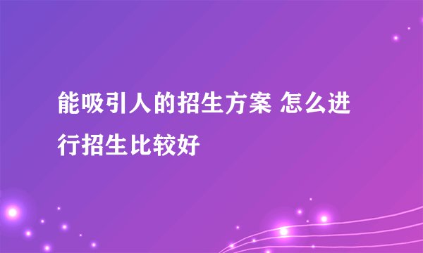 能吸引人的招生方案 怎么进行招生比较好