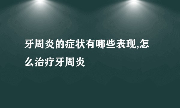 牙周炎的症状有哪些表现,怎么治疗牙周炎