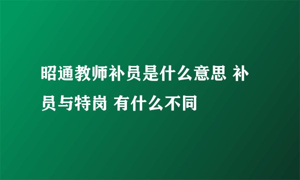 昭通教师补员是什么意思 补员与特岗 有什么不同