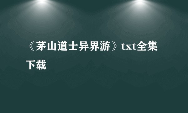 《茅山道士异界游》txt全集下载