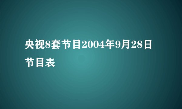 央视8套节目2004年9月28日节目表