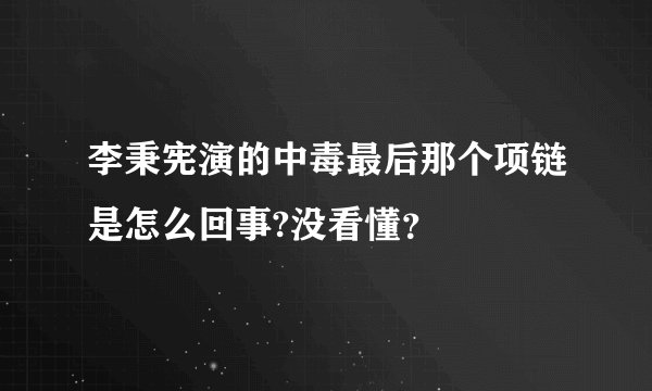 李秉宪演的中毒最后那个项链是怎么回事?没看懂？