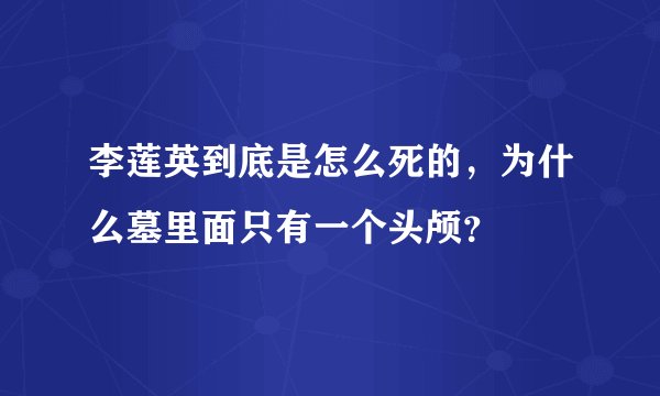 李莲英到底是怎么死的，为什么墓里面只有一个头颅？