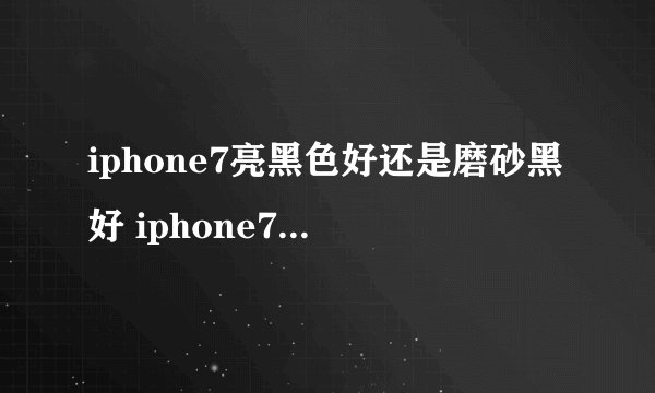 iphone7亮黑色好还是磨砂黑好 iphone7亮黑色和磨砂黑对比区别
