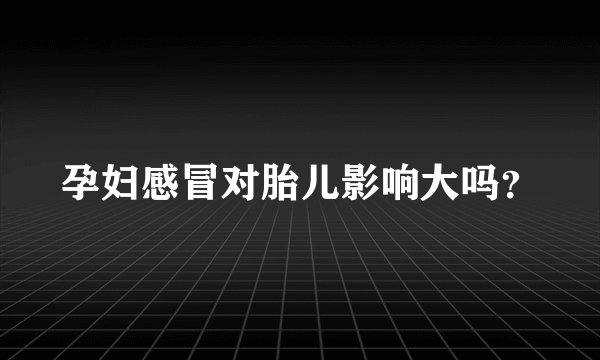 孕妇感冒对胎儿影响大吗？