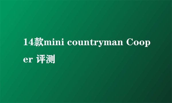 14款mini countryman Cooper 评测