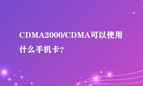 CDMA2000/CDMA可以使用什么手机卡？