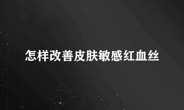 怎样改善皮肤敏感红血丝