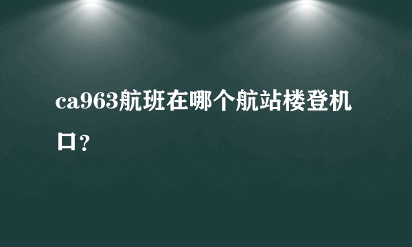 ca963航班在哪个航站楼登机口？