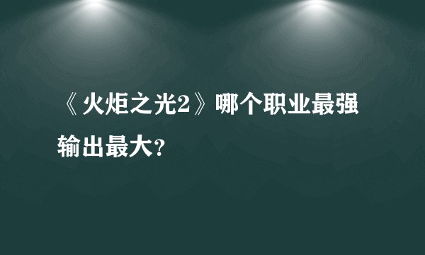 《火炬之光2》哪个职业最强输出最大？