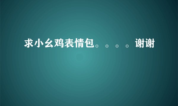 求小幺鸡表情包。。。。谢谢