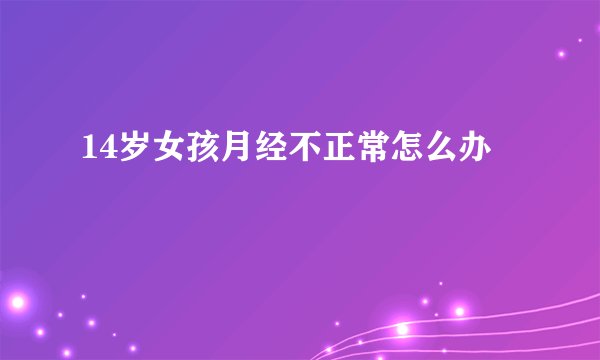 14岁女孩月经不正常怎么办