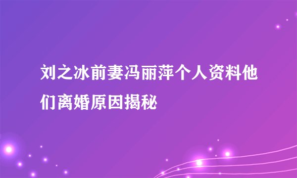 刘之冰前妻冯丽萍个人资料他们离婚原因揭秘