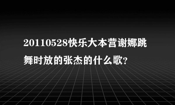 20110528快乐大本营谢娜跳舞时放的张杰的什么歌？