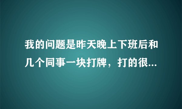 我的问题是昨天晚上下班后和几个同事一块打牌，打的很晚。导致第二天上班迟到，影响工作效率