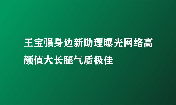 王宝强身边新助理曝光网络高颜值大长腿气质极佳