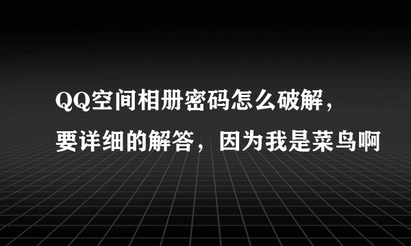 QQ空间相册密码怎么破解，要详细的解答，因为我是菜鸟啊
