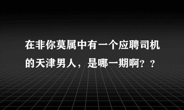 在非你莫属中有一个应聘司机的天津男人，是哪一期啊？？